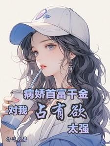 病娇首富千金对我占有欲太强全部章节