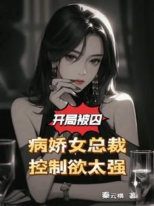 开局被囚病娇女总裁控制欲太强